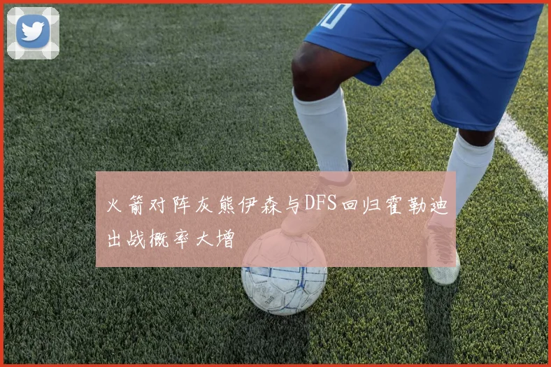 火箭对阵灰熊伊森与DFS回归霍勒迪出战概率大增