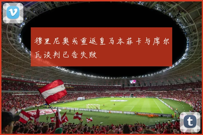 穆里尼奥或重返皇马本菲卡与席尔瓦谈判已告失败