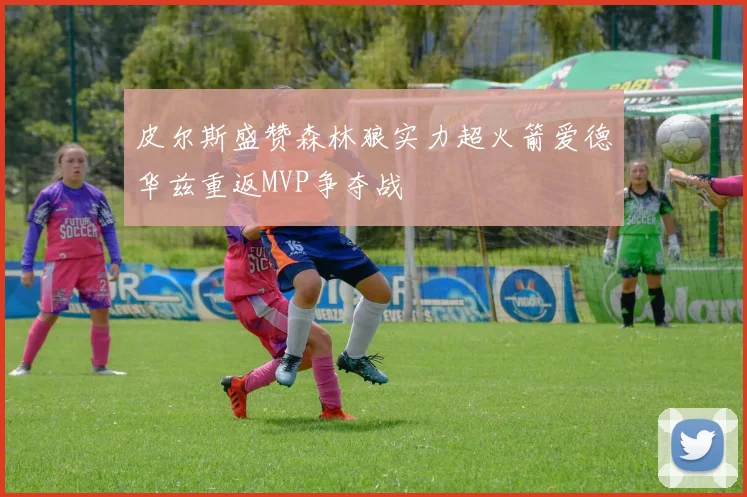 皮尔斯盛赞森林狼实力超火箭爱德华兹重返MVP争夺战