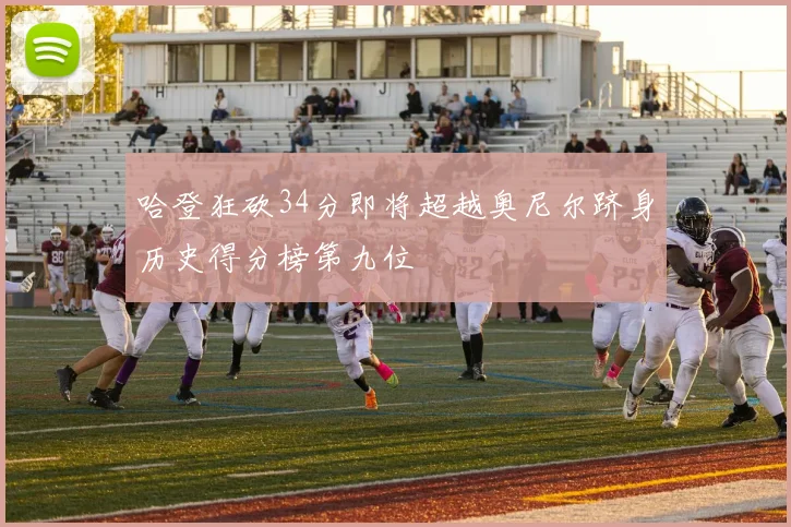 哈登狂砍34分即将超越奥尼尔跻身历史得分榜第九位