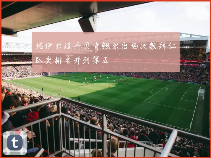 诺伊尔追平贝肯鲍尔出场次数拜仁队史排名并列第五