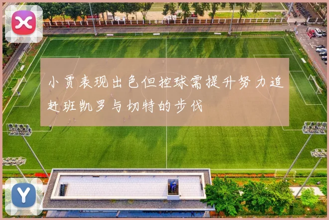 小贾表现出色但控球需提升努力追赶班凯罗与切特的步伐