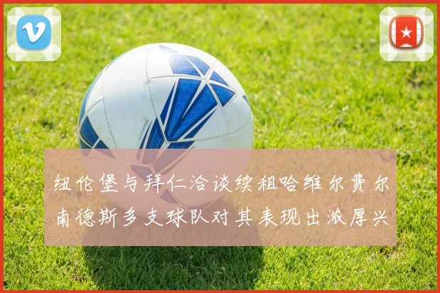 纽伦堡与拜仁洽谈续租哈维尔费尔南德斯多支球队对其表现出浓厚兴趣