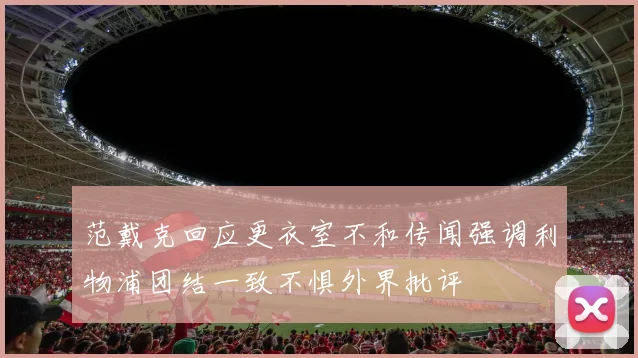 范戴克回应更衣室不和传闻强调利物浦团结一致不惧外界批评