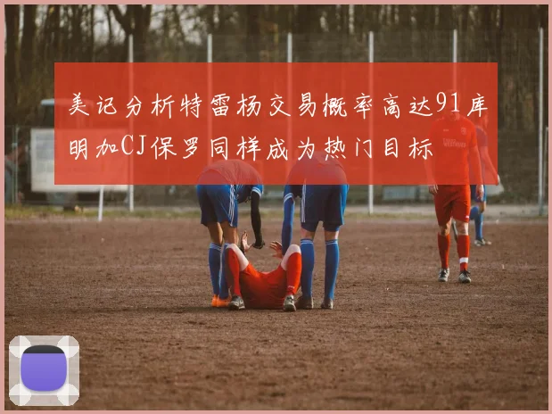 美记分析特雷杨交易概率高达91库明加CJ保罗同样成为热门目标