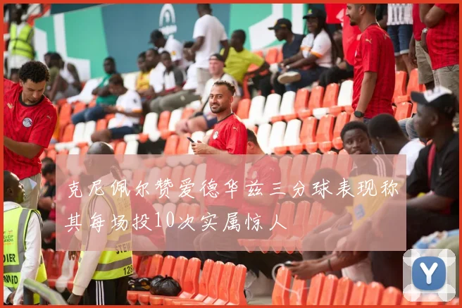 克尼佩尔赞爱德华兹三分球表现称其每场投10次实属惊人