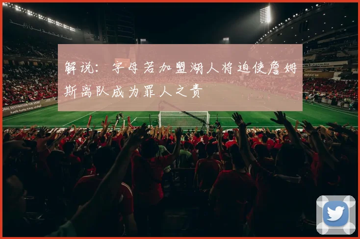 解说：字母若加盟湖人将迫使詹姆斯离队成为罪人之责