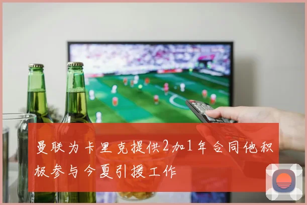 曼联为卡里克提供2加1年合同他积极参与今夏引援工作