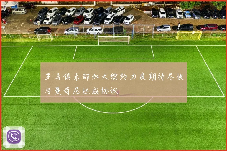 罗马俱乐部加大续约力度期待尽快与曼奇尼达成协议
