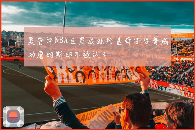 夏普评NBA巨星成就约基奇字母哥成功詹姆斯却不被认可