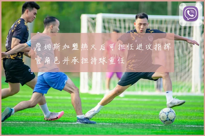 詹姆斯加盟热火后可担任进攻指挥官角色并承担持球重任