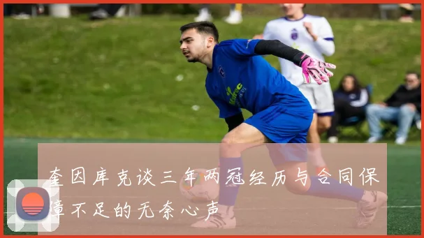 奎因库克谈三年两冠经历与合同保障不足的无奈心声