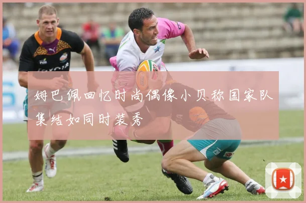 姆巴佩回忆时尚偶像小贝称国家队集结如同时装秀