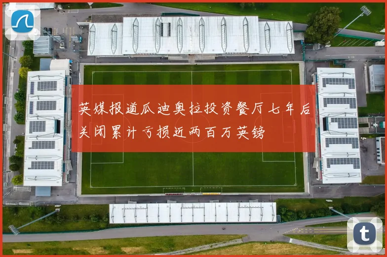 英媒报道瓜迪奥拉投资餐厅七年后关闭累计亏损近两百万英镑