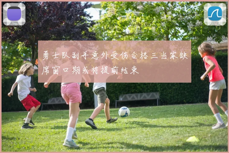 勇士队副手意外受伤合格三当家缺席窗口期或将提前结束