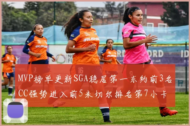 MVP榜单更新SGA稳居第一东约前3名CC强势进入前5米切尔排名第7小卡获提名