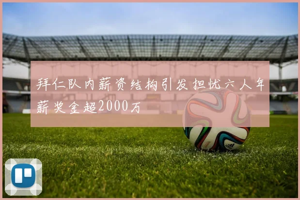 拜仁队内薪资结构引发担忧六人年薪奖金超2000万